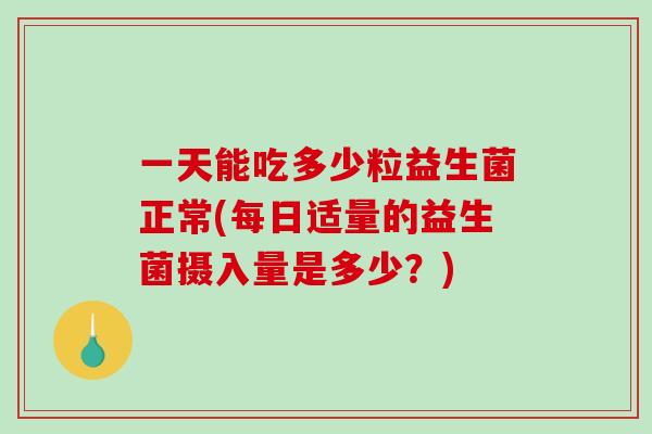 一天能吃多少粒益生菌正常(每日适量的益生菌摄入量是多少?) 一天能吃多少粒益生菌正常(每日适量的益生菌摄入量是多少?)