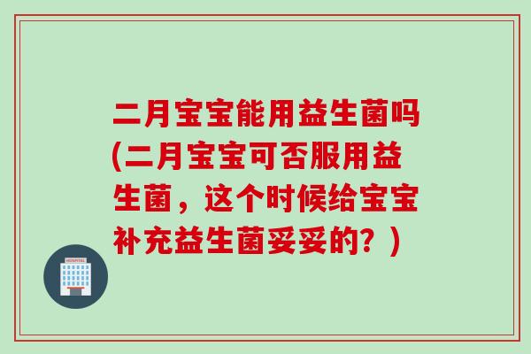 二月宝宝能用益生菌吗(二月宝宝可否服用益生菌，这个时候给宝宝补充益生菌妥妥的？)