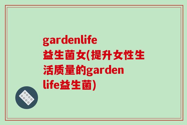 gardenlife益生菌女(提升女性生活质量的gardenlife益生菌) gardenlife益生菌女(提升女性生活质量的gardenlife益生菌)