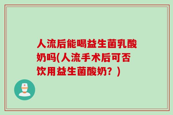 人流后能喝益生菌乳酸奶吗(人流手术后可否饮用益生菌酸奶?) 人流后能喝益生菌乳酸奶吗(人流手术后可否饮用益生菌酸奶?)