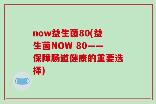 now益生菌80(益生菌NOW 80——保障肠道健康的重要选择)