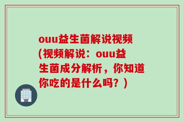 ouu益生菌解说视频(视频解说:ouu益生菌成分解析,你知道你吃的是什么吗?) ouu益生菌解说视频(视频解说:ouu益生菌成分解析,你知道你吃的是什么吗?)