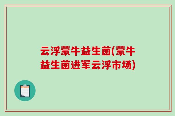 云浮蒙牛益生菌(蒙牛益生菌进军云浮市场) 云浮蒙牛益生菌(蒙牛益生菌进军云浮市场)