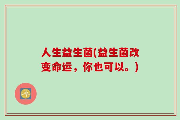 人生益生菌(益生菌改变命运，你也可以。)