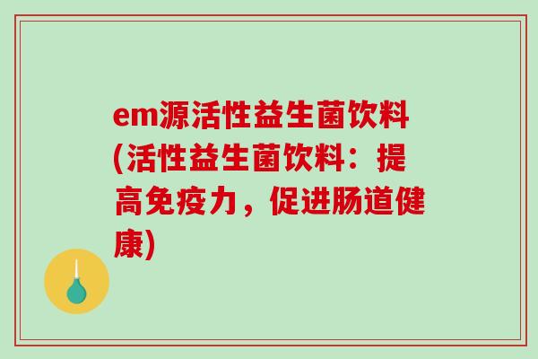 em源活性益生菌饮料(活性益生菌饮料:提高力,促进肠道健康) em源活性益生菌饮料(活性益生菌饮料:提高力,促进肠道健康)