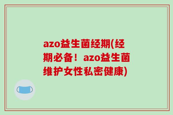 azo益生菌经期(经期必备!azo益生菌维护女性私密健康) azo益生菌经期(经期必备!azo益生菌维护女性私密健康)