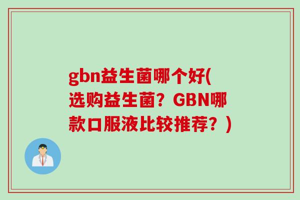 gbn益生菌哪个好(选购益生菌?GBN哪款口服液比较推荐?) gbn益生菌哪个好(选购益生菌?GBN哪款口服液比较推荐?)