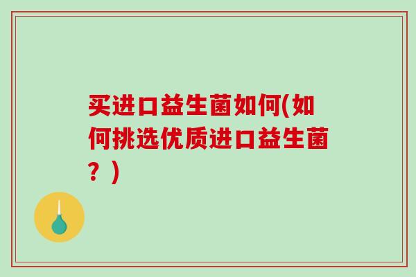买进口益生菌如何(如何挑选优质进口益生菌？)