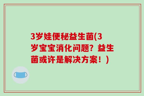 3岁娃便秘益生菌(3岁宝宝消化问题？益生菌或许是解决方案！)