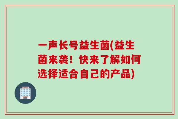 一声长号益生菌(益生菌来袭！快来了解如何选择适合自己的产品)