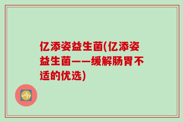 亿添姿益生菌(亿添姿益生菌——缓解肠胃不适的优选)