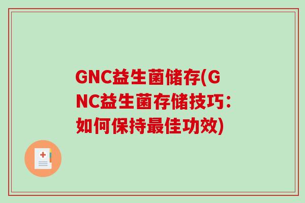 GNC益生菌储存(GNC益生菌存储技巧:如何保持佳功效) GNC益生菌储存(GNC益生菌存储技巧:如何保持佳功效)