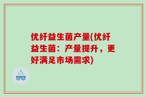 优纤益生菌产量(优纤益生菌：产量提升，更好满足市场需求)