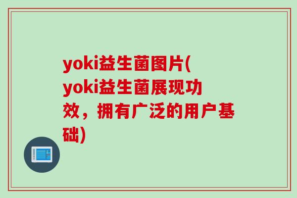 yoki益生菌图片(yoki益生菌展现功效，拥有广泛的用户基础)