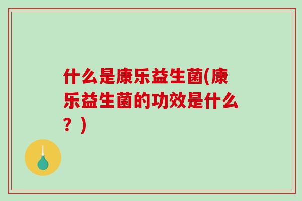 什么是康乐益生菌(康乐益生菌的功效是什么?) 什么是康乐益生菌(康乐益生菌的功效是什么?)
