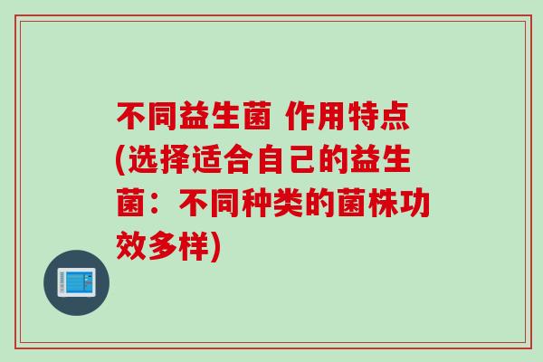 不同益生菌 作用特点(选择适合自己的益生菌:不同种类的菌株功效多样) 不同益生菌 作用特点(选择适合自己的益生菌:不同种类的菌株功效多样)