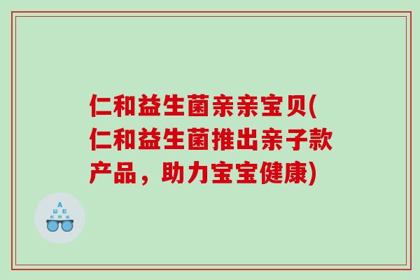 仁和益生菌亲亲宝贝(仁和益生菌推出亲子款产品,助力宝宝健康) 仁和益生菌亲亲宝贝(仁和益生菌推出亲子款产品,助力宝宝健康)