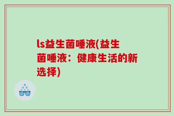 ls益生菌唾液(益生菌唾液：健康生活的新选择)