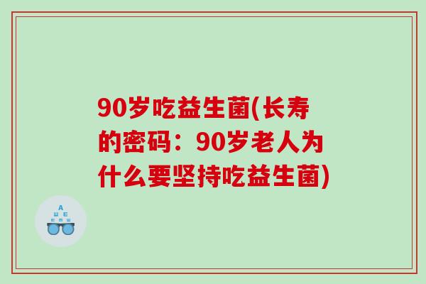 90岁吃益生菌(长寿的密码：90岁老人为什么要坚持吃益生菌)