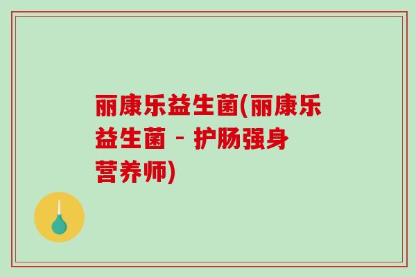 丽康乐益生菌(丽康乐益生菌 - 护肠强身营养师) 丽康乐益生菌(丽康乐益生菌 - 护肠强身营养师)