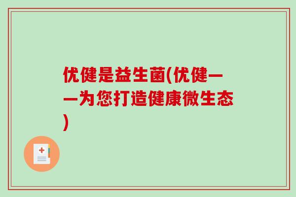 优健是益生菌(优健——为您打造健康微生态) 优健是益生菌(优健——为您打造健康微生态)
