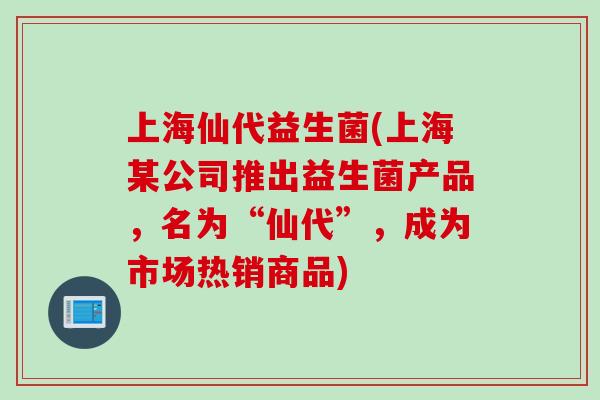 上海仙代益生菌(上海某公司推出益生菌产品，名为“仙代”，成为市场热销商品)