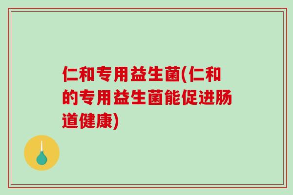 仁和专用益生菌(仁和的专用益生菌能促进肠道健康) 仁和专用益生菌(仁和的专用益生菌能促进肠道健康)