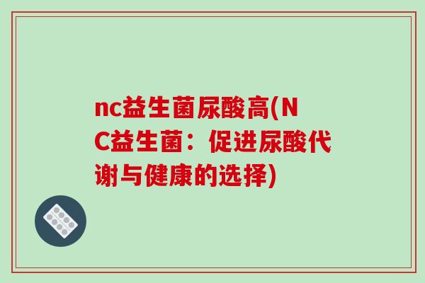 nc益生菌尿酸高(NC益生菌：促进尿酸代谢与健康的选择)