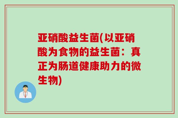 亚硝酸益生菌(以亚硝酸为食物的益生菌:真正为肠道健康助力的微生物) 亚硝酸益生菌(以亚硝酸为食物的益生菌:真正为肠道健康助力的微生物)