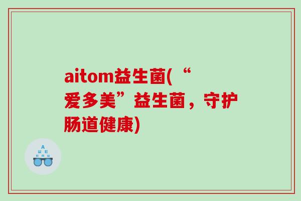 aitom益生菌(“爱多美”益生菌，守护肠道健康)