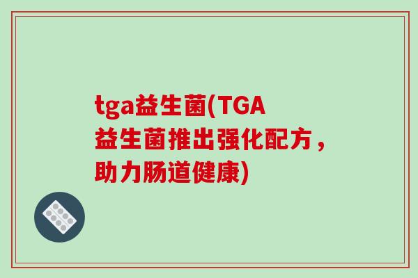 tga益生菌(TGA益生菌推出强化配方,助力肠道健康) tga益生菌(TGA益生菌推出强化配方,助力肠道健康)