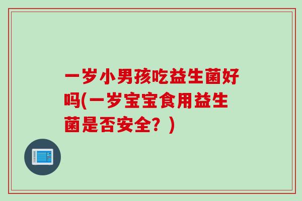 一岁小男孩吃益生菌好吗(一岁宝宝食用益生菌是否安全?) 一岁小男孩吃益生菌好吗(一岁宝宝食用益生菌是否安全?)