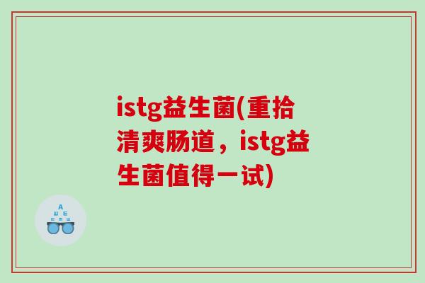 istg益生菌(重拾清爽肠道，istg益生菌值得一试)