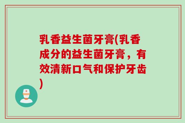 乳香益生菌牙膏(乳香成分的益生菌牙膏,有效清新口气和保护牙齿) 乳香益生菌牙膏(乳香成分的益生菌牙膏,有效清新口气和保护牙齿)
