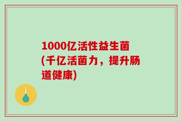 1000亿活性益生菌(千亿活菌力，提升肠道健康)