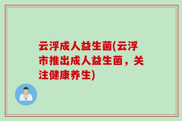 云浮成人益生菌(云浮市推出成人益生菌,关注健康养生) 云浮成人益生菌(云浮市推出成人益生菌,关注健康养生)