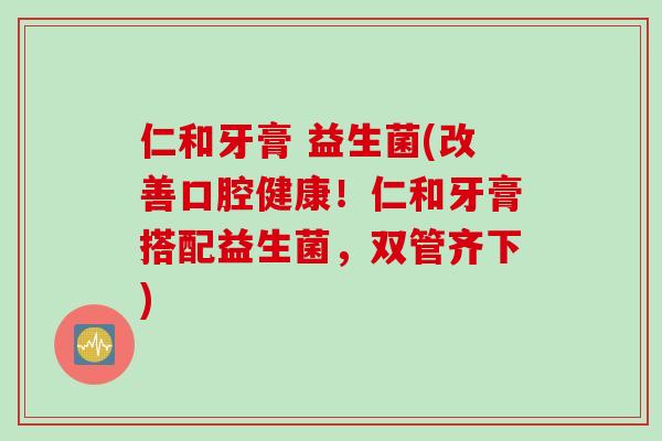 仁和牙膏 益生菌(改善口腔健康!仁和牙膏搭配益生菌,双管齐下) 仁和牙膏 益生菌(改善口腔健康!仁和牙膏搭配益生菌,双管齐下)