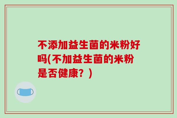 不添加益生菌的米粉好吗(不加益生菌的米粉是否健康？)