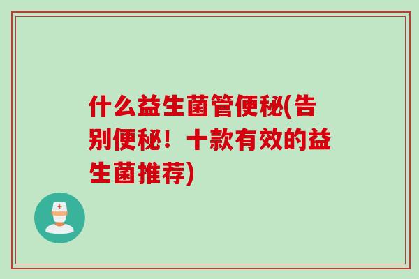 什么益生菌管(告别！十款有效的益生菌推荐)