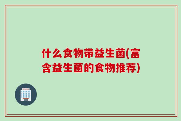 什么食物带益生菌(富含益生菌的食物推荐)