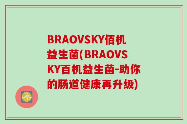 BRAOVSKY佰机益生菌(BRAOVSKY百机益生菌-助你的肠道健康再升级)