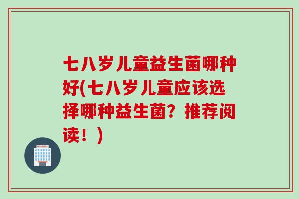 七八岁儿童益生菌哪种好(七八岁儿童应该选择哪种益生菌？推荐阅读！)