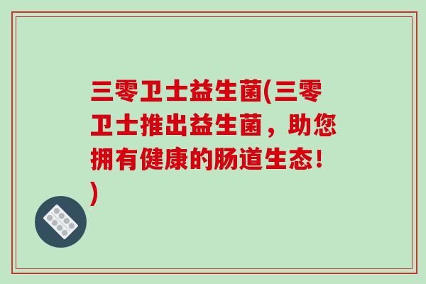 三零卫士益生菌(三零卫士推出益生菌，助您拥有健康的肠道生态！)