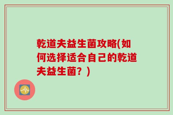 乾道夫益生菌攻略(如何选择适合自己的乾道夫益生菌?) 乾道夫益生菌攻略(如何选择适合自己的乾道夫益生菌?)