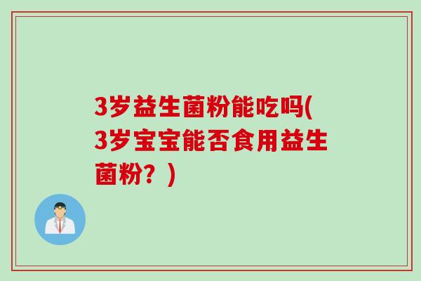 3岁益生菌粉能吃吗(3岁宝宝能否食用益生菌粉？)