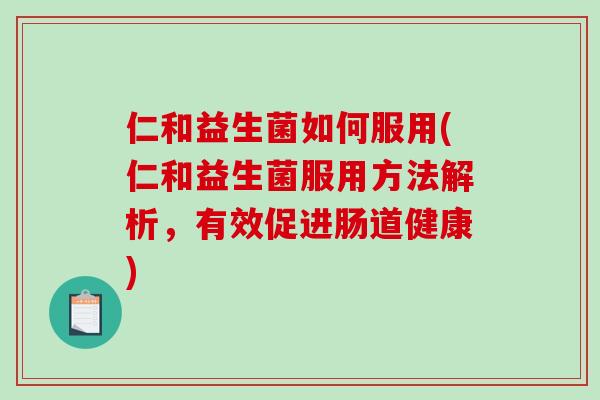 仁和益生菌如何服用(仁和益生菌服用方法解析,有效促进肠道健康) 仁和益生菌如何服用(仁和益生菌服用方法解析,有效促进肠道健康)