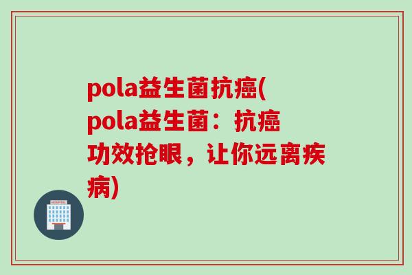 pola益生菌抗(pola益生菌:抗功效抢眼,让你远离) pola益生菌抗(pola益生菌:抗功效抢眼,让你远离)