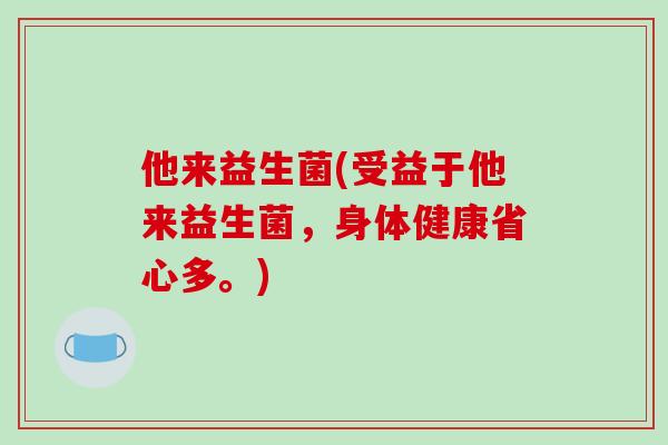 他来益生菌(受益于他来益生菌，身体健康省心多。)