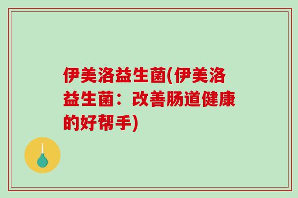 伊美洛益生菌(伊美洛益生菌:改善肠道健康的好帮手) 伊美洛益生菌(伊美洛益生菌:改善肠道健康的好帮手)
