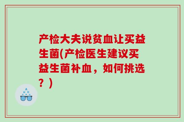 产检大夫说贫让买益生菌(产检医生建议买益生菌补,如何挑选?) 产检大夫说贫让买益生菌(产检医生建议买益生菌补,如何挑选?)